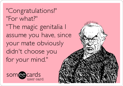 "Congratulations!"
"For what?"
"The magic genitalia I
assume you have, since
your mate obviously
didn't choose you
for your mind."