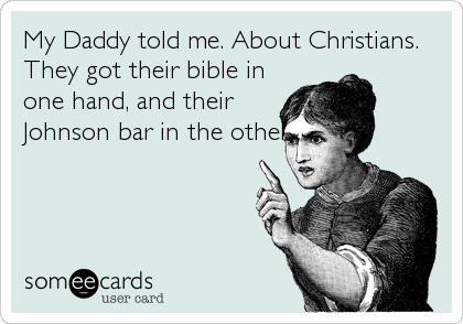 My Daddy told me. About Christians.
They got their bible in
one hand, and their
Johnson bar in the other