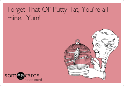 Forget That Ol' Putty Tat, You're all
mine.  Yum!  