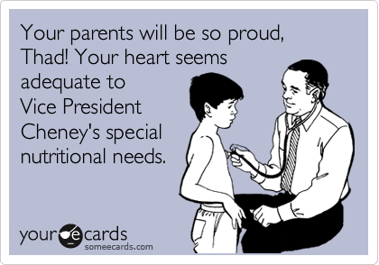 Your parents will be so proud, Thad! Your heart seems
adequate to
Vice President
Cheney's special
nutritional needs.