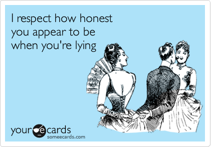 I respect how honest 
you appear to be
when you're lying