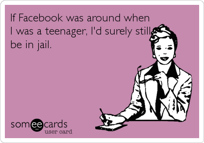 If Facebook was around when
I was a teenager, I'd surely still
be in jail.