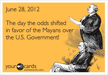 June 28, 2012

The day the odds shifted
in favor of the Mayans over
the U.S. Government!

