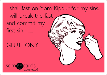 I shall fast on Yom Kippur for my sins.
I will break the fast
and commit my
first sin.........

GLUTTONY