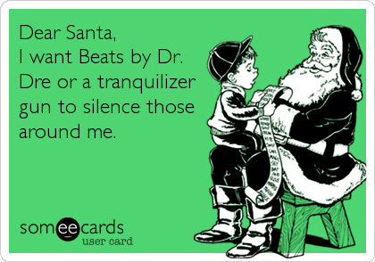 Dear Santa,
I want Beats by Dr.
Dre or a tranquilizer
gun to silence those
around me.