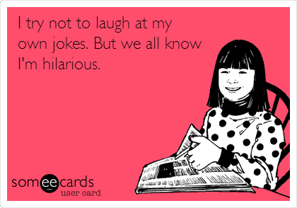 I try not to laugh at my
own jokes. But we all know
I'm hilarious.