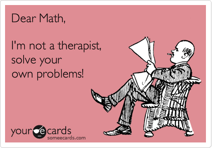 Dear Math,  

I'm not a therapist, 
solve your
own problems!