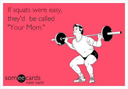 If squats were easy,
they'd  be called
"Your Mom."