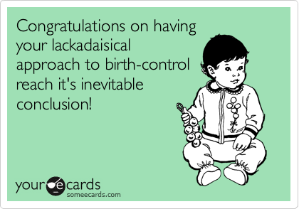 Congratulations on having
your lackadaisical
approach to birth-control
reach it's inevitable
conclusion!