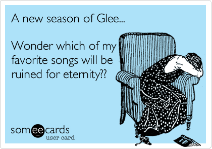A new season of Glee...

Wonder which of my
favorite songs will be
ruined for eternity%3F%3F