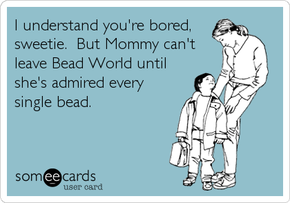 I understand you're bored,
sweetie.  But Mommy can't
leave Bead World until
she's admired every
single bead.
