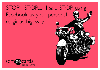 STOP... STOP....  I said STOP using
Facebook as your personal
religious highway.
