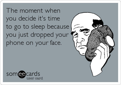 The moment when
you decide it's time
to go to sleep because
you just dropped your
phone on your face.