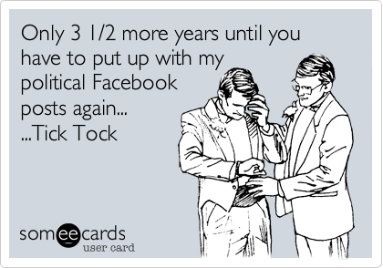 Only 3 1/2 more years until you have to put up with my
political Facebook
posts again...
...Tick Tock