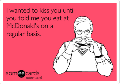 I wanted to kiss you until 
you told me you eat at
McDonald's on a
regular basis.