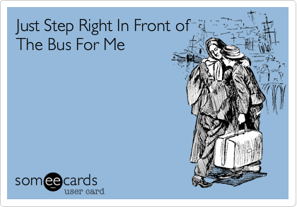 Just Step Right In Front of
The Bus For Me