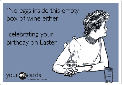 "No eggs inside this empty 
box of wine either." 

-celebrating your
birthday on Easter