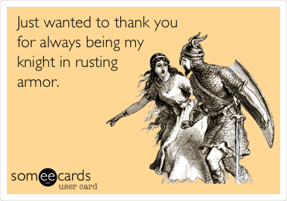 Just wanted to thank you
for always being my
knight in rusting
armor.