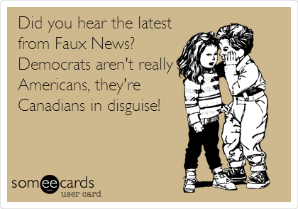 Did you hear the latest
from Faux News?
Democrats aren't really
Americans, they're
Canadians in disguise!