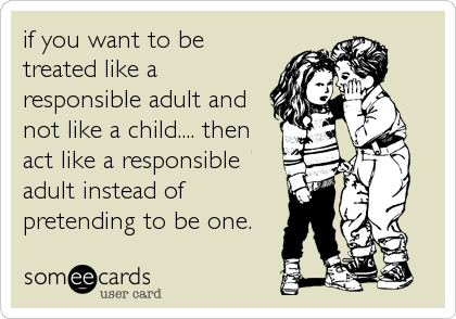 if you want to be
treated like a
responsible adult and
not like a child.... then
act like a responsible
adult instead of
pretending to be one.