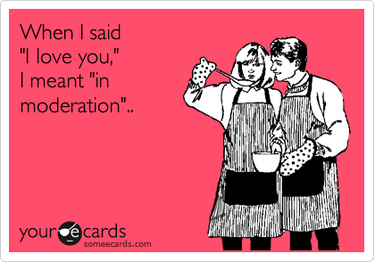 When I said
"I love you,"
I meant "in
moderation"..