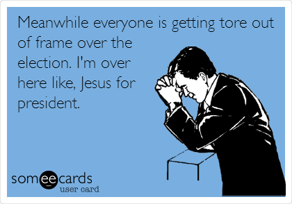 Meanwhile everyone is getting tore out
of frame over the
election. I'm over
here like, Jesus for
president.