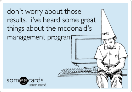 don't worry about those
results.  i've heard some great
things about the mcdonald's
management program