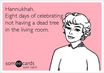 Hannukhah,
Eight days of celebrating
not having a dead tree
in the living room.