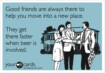 Good friends are always there to help you move into a new place.

They get
there faster
when beer is
involved.