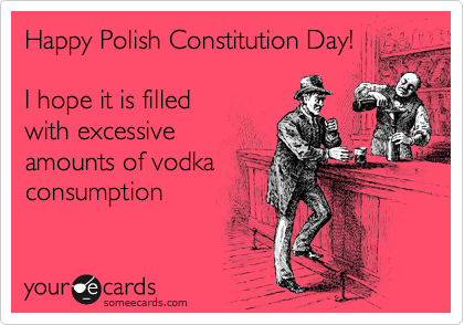 Happy Polish Constitution Day!

I hope it is filled
with excessive 
amounts of vodka
consumption
