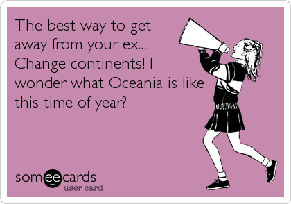 The best way to get
away from your ex....
Change continents! I
wonder what Oceania is like
this time of year?