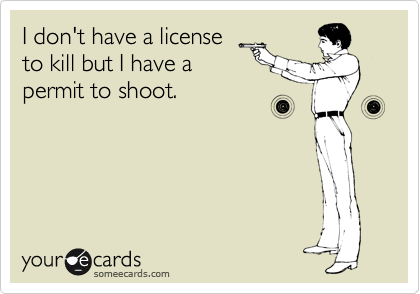 I don't have a license
to kill but I have a
permit. 