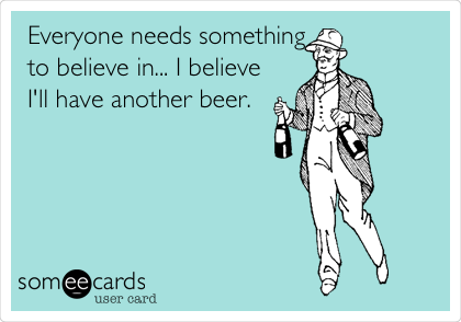 Everyone needs something
to believe in... I believe
I'll have another beer.  
