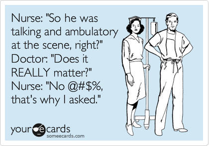 Nurse: "So he was
talking and ambulatory
at the scene, right?"
Doctor: "Does it
REALLY matter?"
Nurse: "No @%23%24%,
that's why I asked."