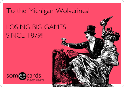 To the Michigan Wolverines!

LOSING BIG GAMES 
SINCE 1879!!