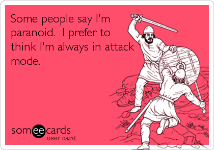 Some people say I'm     
paranoid.  I prefer to
think I'm always in attack
mode.