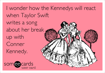 I wonder how the Kennedys will react
when Taylor Swift
writes a song
about her break
up with 
Conner
Kennedy.