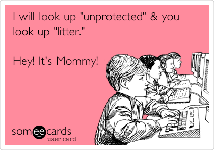 I will look up "unprotected" & you
look up "litter."

Hey! It's Mommy!