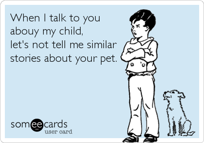 When I talk to you
abouy my child,  
let's not tell me similar
stories about your pet.
