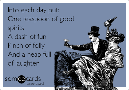 Into each day put:
One teaspoon of good
spirits
A dash of fun
Pinch of folly
And a heap full
of laughter
