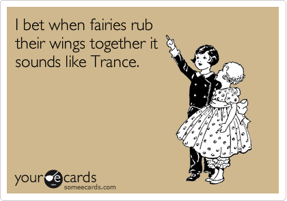 I bet when fairies rub
their wings together it
sounds like Trance.