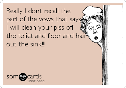 Really I dont recall the
part of the vows that says
I will clean your piss off
the toliet and floor and hair
out the sink!!!