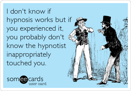 I don't know if
hypnosis works but if
you experienced it,
you probably don't
know the hypnotist
inappropriately
touched you.