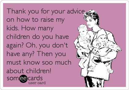 Thank you for your advice
on how to raise my
kids. How many
children do you have
again? Oh, you don't
have any? Then you
must know soo much
about children!