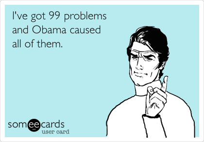 I've got 99 problems
and Obama caused 
all of them.  