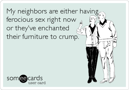 My neighbors are either having
ferocious sex right now
or they've enchanted
their furniture to crump.