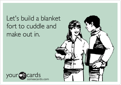
Let's build a blanket 
fort to cuddle and
make out in.