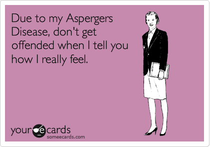 Due to my Aspergers
Disease, don't get
offended when I tell you
how I really feel.