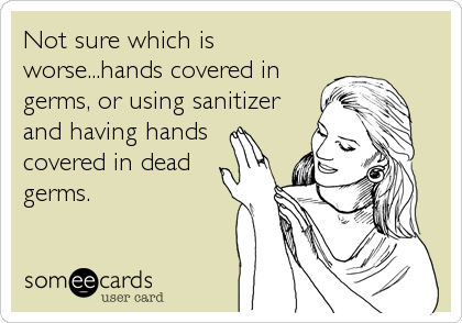 Not sure which is
worse...hands covered in
germs, or using sanitizer
and having hands
covered in dead
germs.