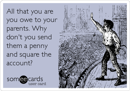 All that you are
you owe to your
parents. Why
don't you send
them a penny
and square the
account?